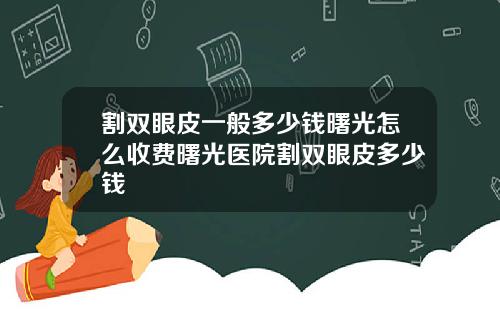 割双眼皮一般多少钱曙光怎么收费曙光医院割双眼皮多少钱