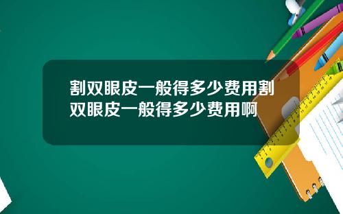 割双眼皮一般得多少费用割双眼皮一般得多少费用啊