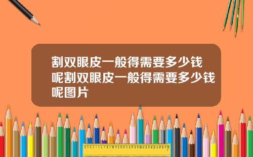 割双眼皮一般得需要多少钱呢割双眼皮一般得需要多少钱呢图片