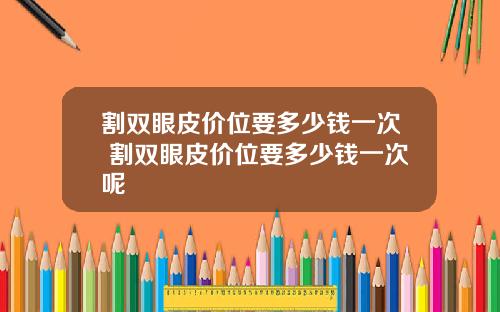 割双眼皮价位要多少钱一次 割双眼皮价位要多少钱一次呢