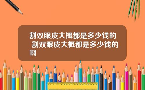 割双眼皮大概都是多少钱的 割双眼皮大概都是多少钱的啊