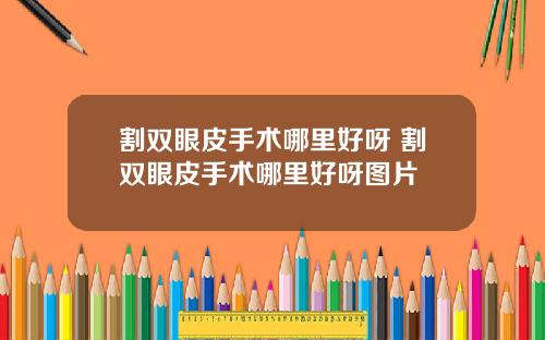 割双眼皮手术哪里好呀 割双眼皮手术哪里好呀图片