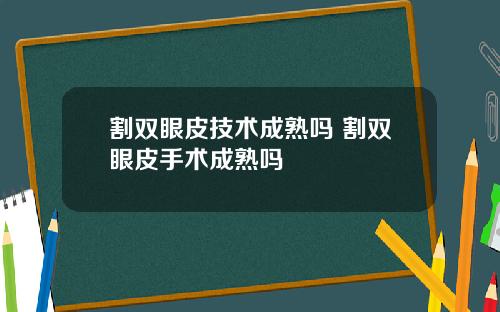 割双眼皮技术成熟吗 割双眼皮手术成熟吗