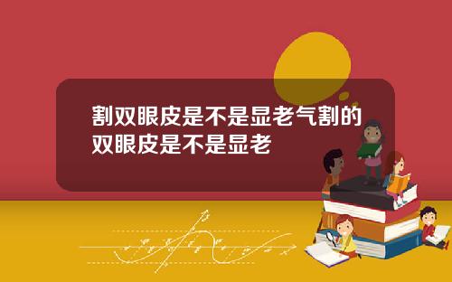 割双眼皮是不是显老气割的双眼皮是不是显老