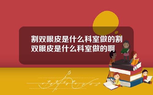 割双眼皮是什么科室做的割双眼皮是什么科室做的啊