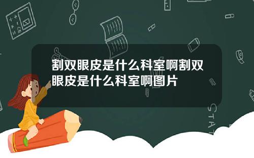 割双眼皮是什么科室啊割双眼皮是什么科室啊图片