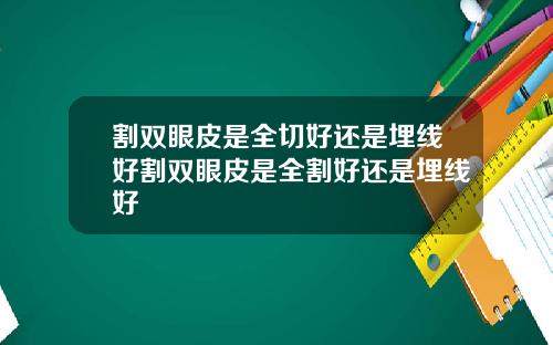 割双眼皮是全切好还是埋线好割双眼皮是全割好还是埋线好