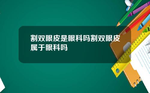 割双眼皮是眼科吗割双眼皮属于眼科吗