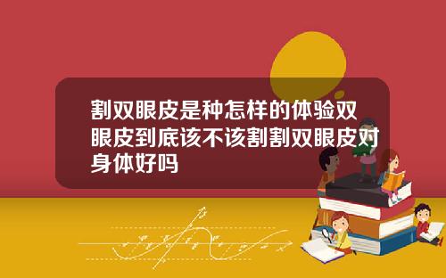 割双眼皮是种怎样的体验双眼皮到底该不该割割双眼皮对身体好吗