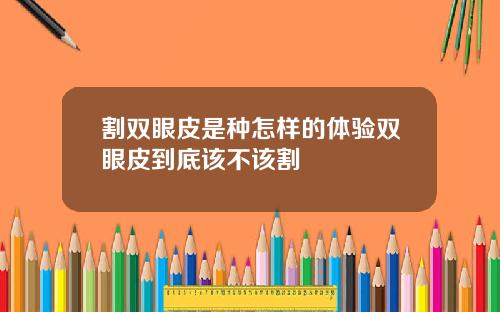 割双眼皮是种怎样的体验双眼皮到底该不该割