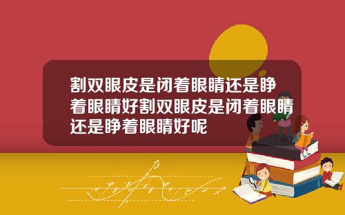 割双眼皮是闭着眼睛还是睁着眼睛好割双眼皮是闭着眼睛还是睁着眼睛好呢