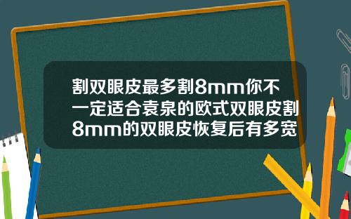 割双眼皮最多割8mm你不一定适合袁泉的欧式双眼皮割8mm的双眼皮恢复后有多宽