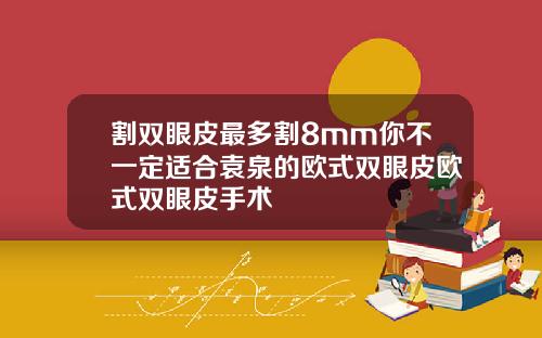 割双眼皮最多割8mm你不一定适合袁泉的欧式双眼皮欧式双眼皮手术