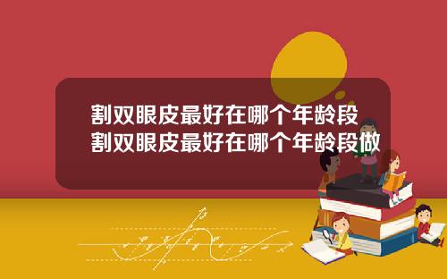 割双眼皮最好在哪个年龄段割双眼皮最好在哪个年龄段做