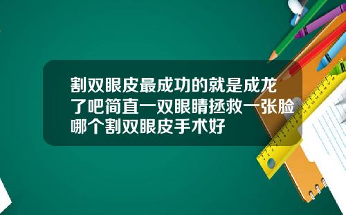 割双眼皮最成功的就是成龙了吧简直一双眼睛拯救一张脸哪个割双眼皮手术好