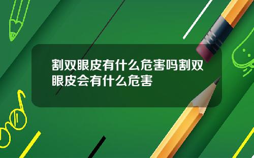 割双眼皮有什么危害吗割双眼皮会有什么危害