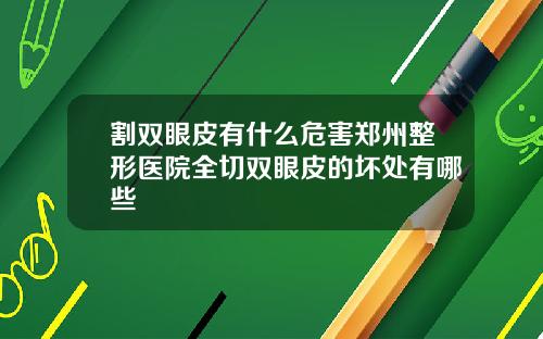 割双眼皮有什么危害郑州整形医院全切双眼皮的坏处有哪些
