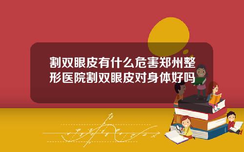 割双眼皮有什么危害郑州整形医院割双眼皮对身体好吗