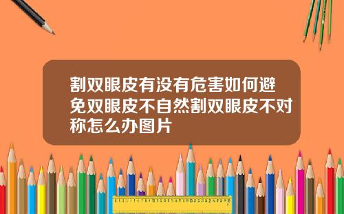 割双眼皮有没有危害如何避免双眼皮不自然割双眼皮不对称怎么办图片