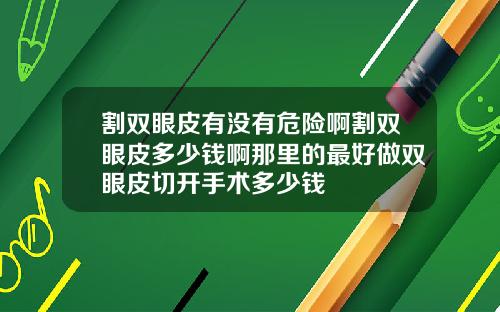 割双眼皮有没有危险啊割双眼皮多少钱啊那里的最好做双眼皮切开手术多少钱