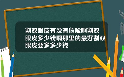 割双眼皮有没有危险啊割双眼皮多少钱啊那里的最好割双眼皮要多多少钱