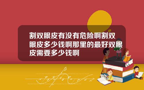 割双眼皮有没有危险啊割双眼皮多少钱啊那里的最好双眼皮需要多少钱啊