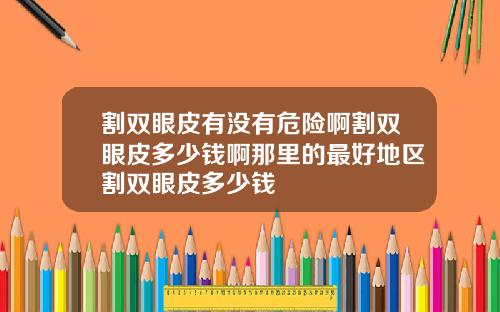 割双眼皮有没有危险啊割双眼皮多少钱啊那里的最好地区割双眼皮多少钱