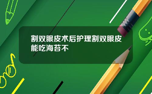 割双眼皮术后护理割双眼皮能吃海苔不
