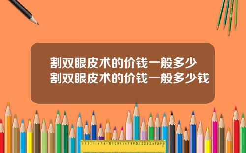 割双眼皮术的价钱一般多少割双眼皮术的价钱一般多少钱