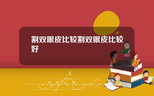 割双眼皮比较割双眼皮比较好