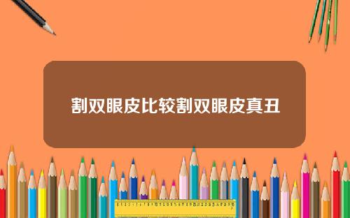 割双眼皮比较割双眼皮真丑