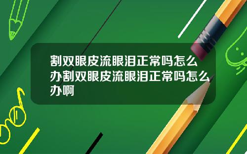 割双眼皮流眼泪正常吗怎么办割双眼皮流眼泪正常吗怎么办啊