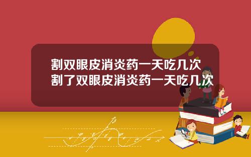 割双眼皮消炎药一天吃几次割了双眼皮消炎药一天吃几次