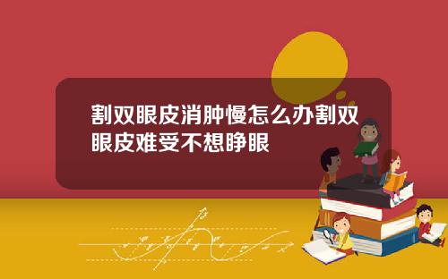 割双眼皮消肿慢怎么办割双眼皮难受不想睁眼