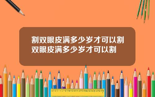 割双眼皮满多少岁才可以割双眼皮满多少岁才可以割