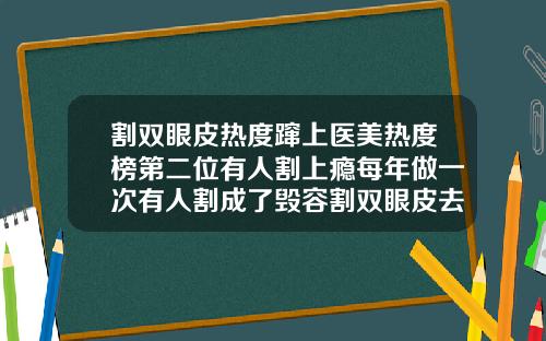 割双眼皮热度蹿上医美热度榜第二位有人割上瘾每年做一次有人割成了毁容割双眼皮去哪个好