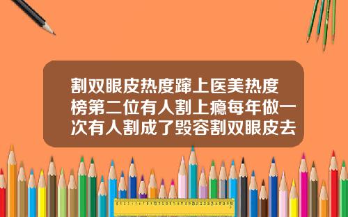 割双眼皮热度蹿上医美热度榜第二位有人割上瘾每年做一次有人割成了毁容割双眼皮去哪里割