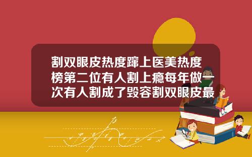 割双眼皮热度蹿上医美热度榜第二位有人割上瘾每年做一次有人割成了毁容割双眼皮最好的季节