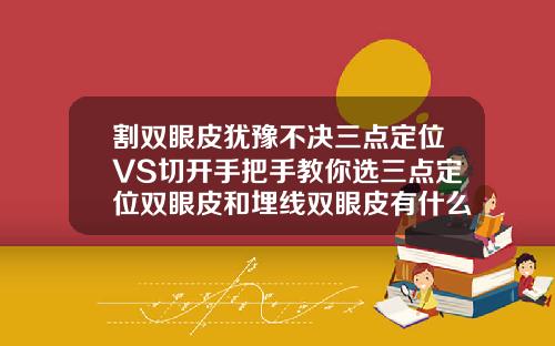 割双眼皮犹豫不决三点定位VS切开手把手教你选三点定位双眼皮和埋线双眼皮有什么差别