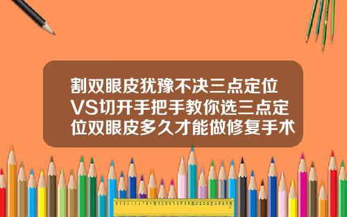 割双眼皮犹豫不决三点定位VS切开手把手教你选三点定位双眼皮多久才能做修复手术