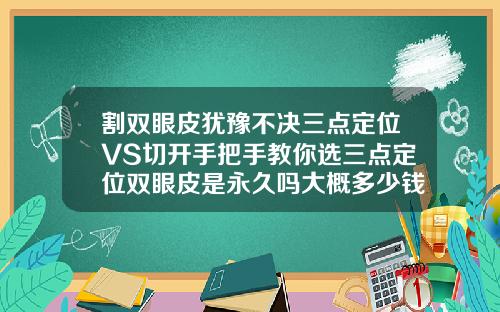 割双眼皮犹豫不决三点定位VS切开手把手教你选三点定位双眼皮是永久吗大概多少钱