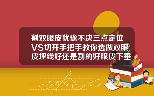 割双眼皮犹豫不决三点定位VS切开手把手教你选做双眼皮埋线好还是割的好眼皮下垂