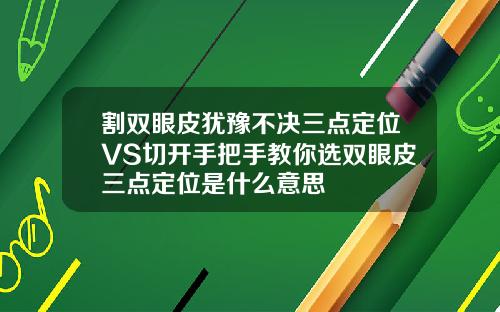 割双眼皮犹豫不决三点定位VS切开手把手教你选双眼皮三点定位是什么意思