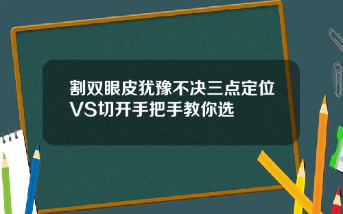 割双眼皮犹豫不决三点定位VS切开手把手教你选