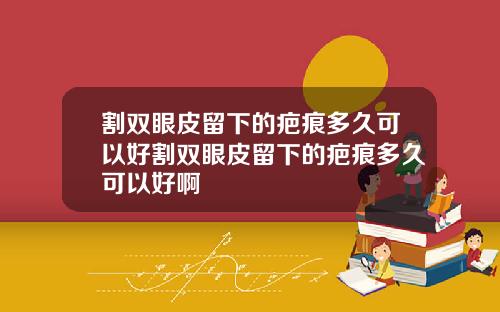 割双眼皮留下的疤痕多久可以好割双眼皮留下的疤痕多久可以好啊