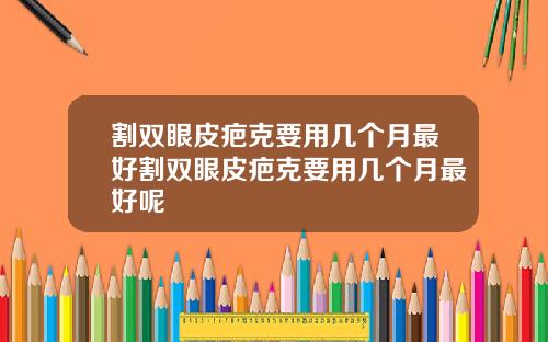 割双眼皮疤克要用几个月最好割双眼皮疤克要用几个月最好呢