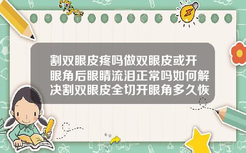 割双眼皮疼吗做双眼皮或开眼角后眼睛流泪正常吗如何解决割双眼皮全切开眼角多久恢复