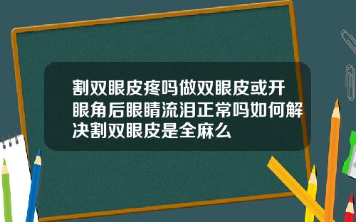 割双眼皮疼吗做双眼皮或开眼角后眼睛流泪正常吗如何解决割双眼皮是全麻么