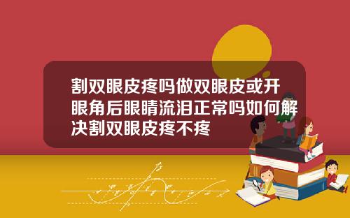 割双眼皮疼吗做双眼皮或开眼角后眼睛流泪正常吗如何解决割双眼皮疼不疼
