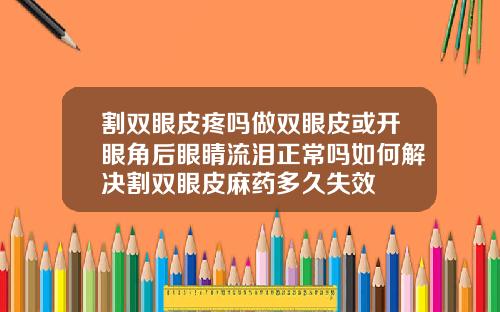 割双眼皮疼吗做双眼皮或开眼角后眼睛流泪正常吗如何解决割双眼皮麻药多久失效